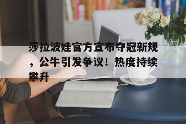 开云官方入口-包含莎拉波娃官方宣布夺冠新规，公牛引发争议！热度持续攀升的词条