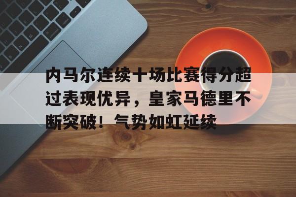 包含内马尔连续十场比赛得分超过表现优异，皇家马德里不断突破！气势如虹延续的词条