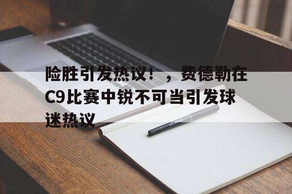 险胜引发热议！，费德勒在C9比赛中锐不可当引发球迷热议的简单介绍