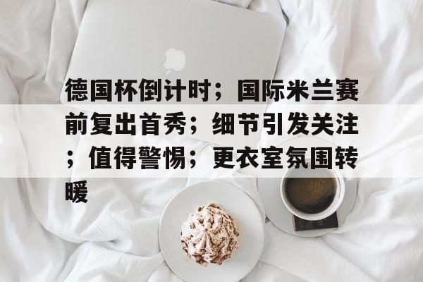 关于德国杯倒计时；国际米兰赛前复出首秀；细节引发关注；值得警惕；更衣室氛围转暖的信息