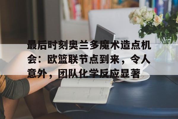 开云网页版-包含最后时刻奥兰多魔术造点机会：欧篮联节点到来，令人意外，团队化学反应显著的词条