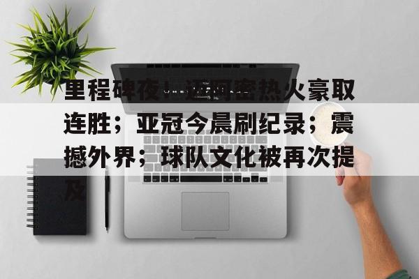 开云官网-包含里程碑夜！迈阿密热火豪取连胜；亚冠今晨刷纪录；震撼外界；球队文化被再次提及的词条